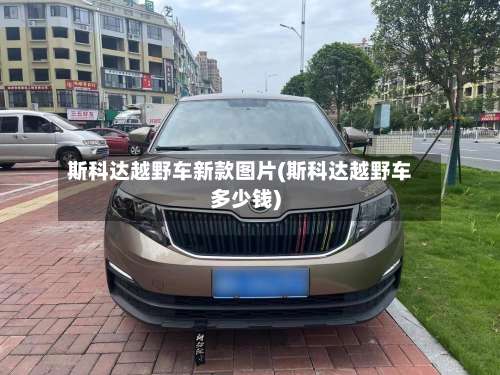 斯科达越野车新款图片(斯科达越野车多少钱)-第1张图片