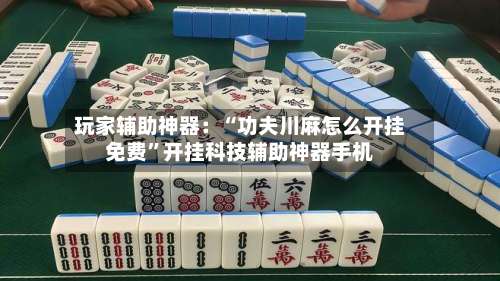 玩家辅助神器：“功夫川麻怎么开挂免费”开挂科技辅助神器手机-第1张图片
