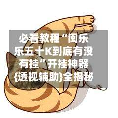 必看教程“闽乐乐五十K到底有没有挂”开挂神器{透视辅助}全揭秘-第1张图片