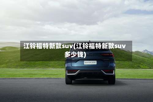 江铃福特新款suv(江铃福特新款suv多少钱)-第2张图片