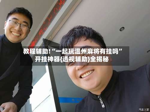 教程辅助!“一起玩温州麻将有挂吗”开挂神器{透视辅助}全揭秘-第2张图片