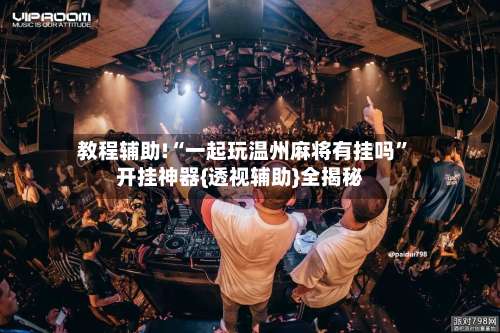 教程辅助!“一起玩温州麻将有挂吗”开挂神器{透视辅助}全揭秘-第3张图片