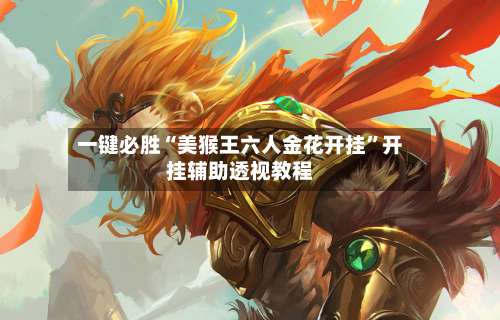 一键必胜“美猴王六人金花开挂”开挂辅助透视教程-第1张图片
