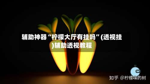 辅助神器“柠檬大厅有挂吗”(透视挂)辅助透视教程-第1张图片