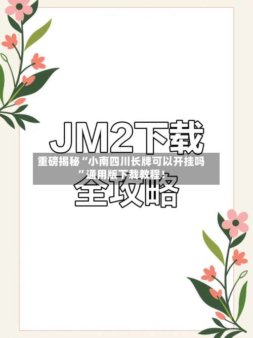 重磅揭秘“小南四川长牌可以开挂吗”通用版下载教程！-第3张图片