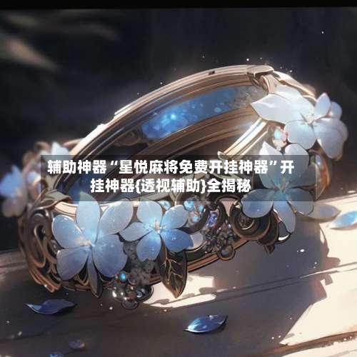 辅助神器“星悦麻将免费开挂神器”开挂神器{透视辅助}全揭秘-第2张图片