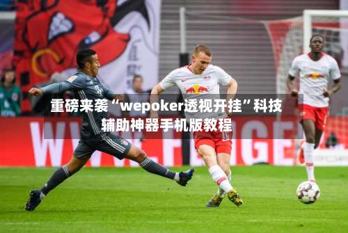 重磅来袭“wepoker透视开挂”科技辅助神器手机版教程-第1张图片