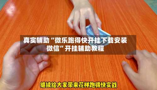 真实辅助“微乐跑得快开挂下载安装微信”开挂辅助教程-第3张图片