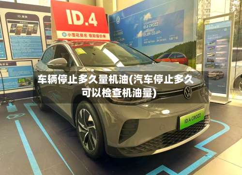 车辆停止多久量机油(汽车停止多久可以检查机油量)-第2张图片