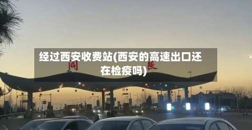 经过西安收费站(西安的高速出口还在检疫吗)-第2张图片
