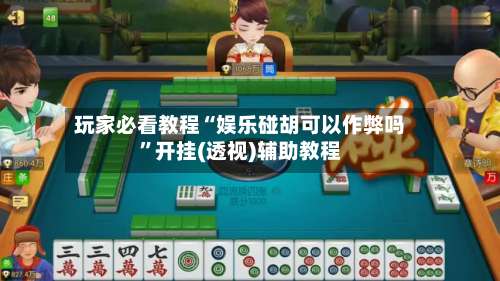 玩家必看教程“娱乐碰胡可以作弊吗”开挂(透视)辅助教程-第1张图片