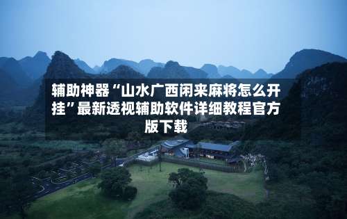 辅助神器“山水广西闲来麻将怎么开挂	”最新透视辅助软件详细教程官方版下载-第1张图片