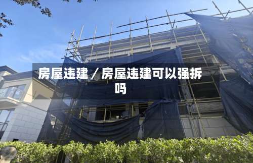 房屋违建／房屋违建可以强拆吗-第2张图片