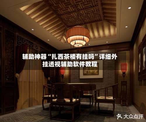 辅助神器“扎西茶楼有挂吗	”详细外挂透视辅助软件教程-第1张图片