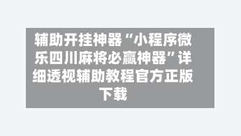 辅助开挂神器“小程序微乐四川麻将必赢神器”详细透视辅助教程官方正版下载-第1张图片