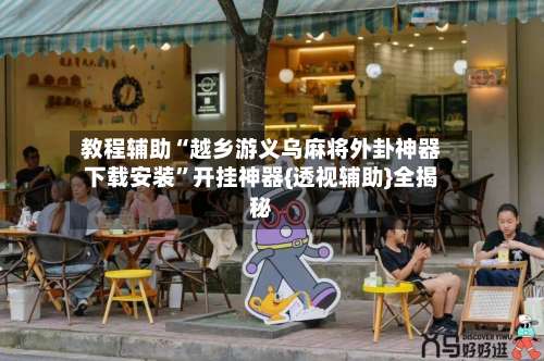 教程辅助“越乡游义乌麻将外卦神器下载安装	”开挂神器{透视辅助}全揭秘-第1张图片