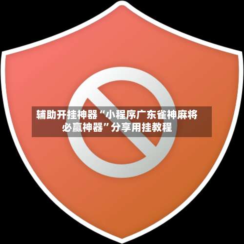 辅助开挂神器“小程序广东雀神麻将必赢神器”分享用挂教程-第2张图片