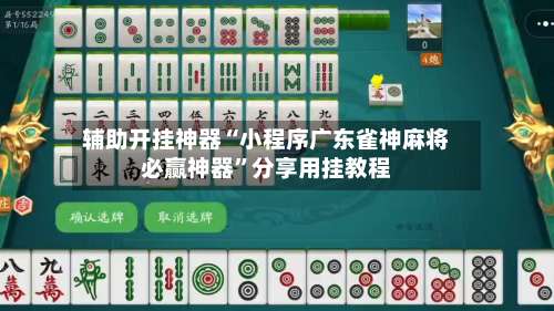 辅助开挂神器“小程序广东雀神麻将必赢神器”分享用挂教程-第3张图片