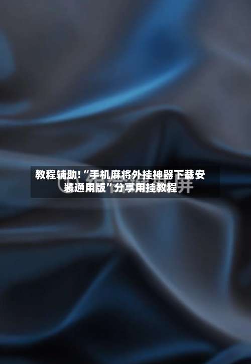 教程辅助!“手机麻将外挂神器下载安装通用版”分享用挂教程-第2张图片