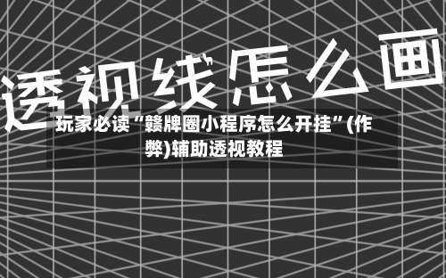 玩家必读“赣牌圈小程序怎么开挂	”(作弊)辅助透视教程-第1张图片