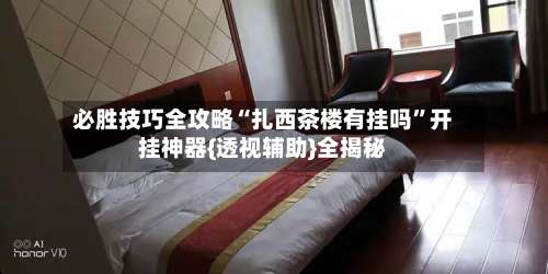 必胜技巧全攻略“扎西茶楼有挂吗”开挂神器{透视辅助}全揭秘-第3张图片