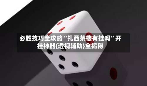必胜技巧全攻略“扎西茶楼有挂吗	”开挂神器{透视辅助}全揭秘-第1张图片