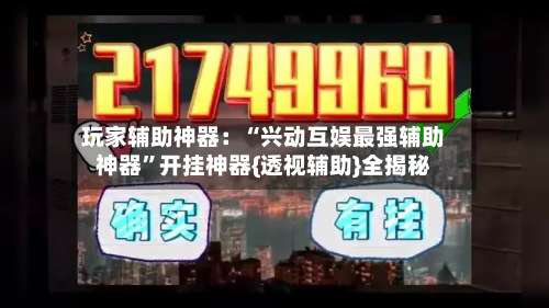 玩家辅助神器：“兴动互娱最强辅助神器	”开挂神器{透视辅助}全揭秘-第1张图片