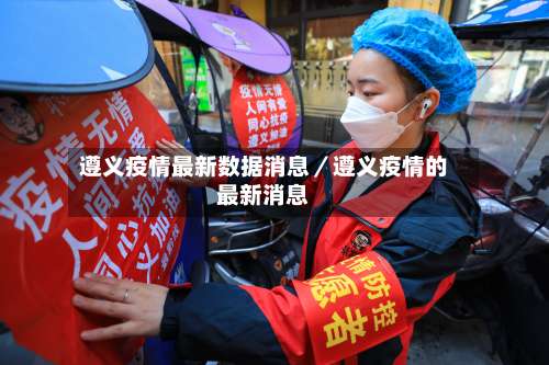 遵义疫情最新数据消息／遵义疫情的最新消息-第2张图片