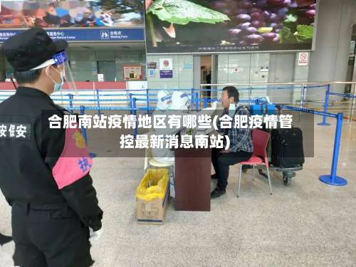 合肥南站疫情地区有哪些(合肥疫情管控最新消息南站)-第1张图片