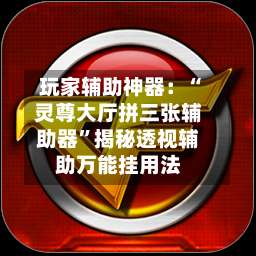 玩家辅助神器：“灵尊大厅拼三张辅助器”揭秘透视辅助万能挂用法-第1张图片