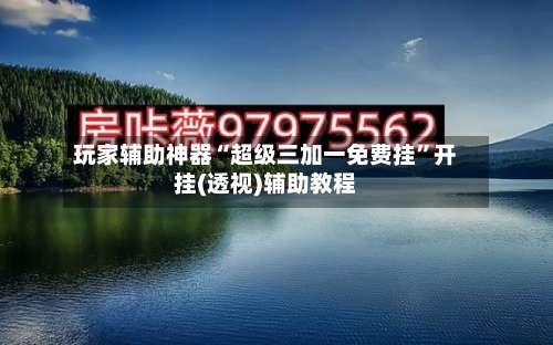 玩家辅助神器“超级三加一免费挂”开挂(透视)辅助教程-第1张图片