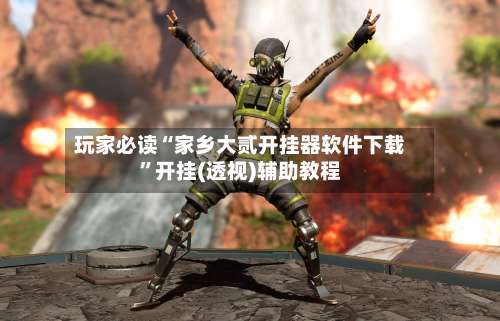 玩家必读“家乡大贰开挂器软件下载”开挂(透视)辅助教程-第1张图片