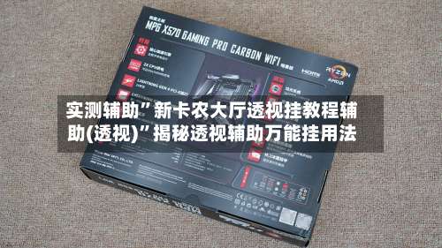 实测辅助”新卡农大厅透视挂教程辅助(透视)	”揭秘透视辅助万能挂用法-第1张图片