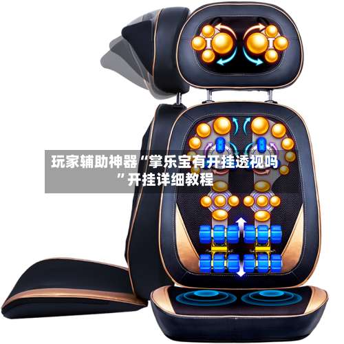 玩家辅助神器“掌乐宝有开挂透视吗”开挂详细教程-第1张图片