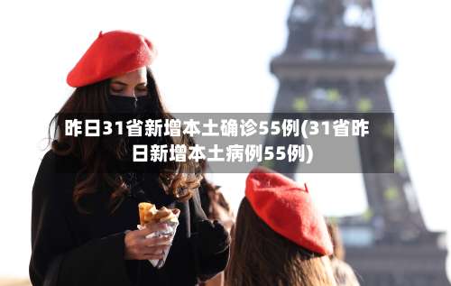 昨日31省新增本土确诊55例(31省昨日新增本土病例55例)-第2张图片