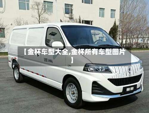 【金杯车型大全,金杯所有车型图片】-第3张图片