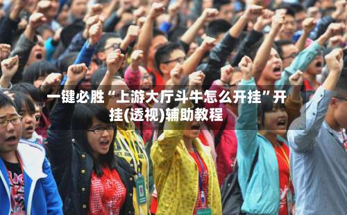 一键必胜“上游大厅斗牛怎么开挂”开挂(透视)辅助教程-第3张图片