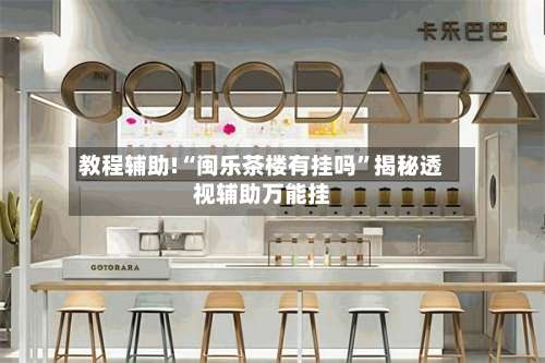 教程辅助!“闽乐茶楼有挂吗”揭秘透视辅助万能挂-第2张图片