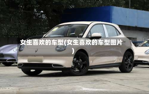 女生喜欢的车型(女生喜欢的车型图片)-第2张图片