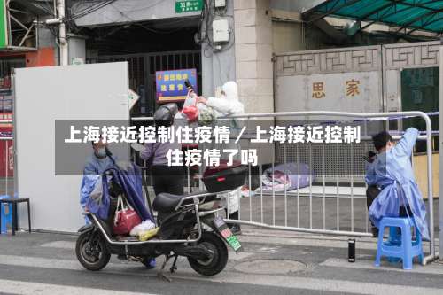 上海接近控制住疫情／上海接近控制住疫情了吗-第3张图片