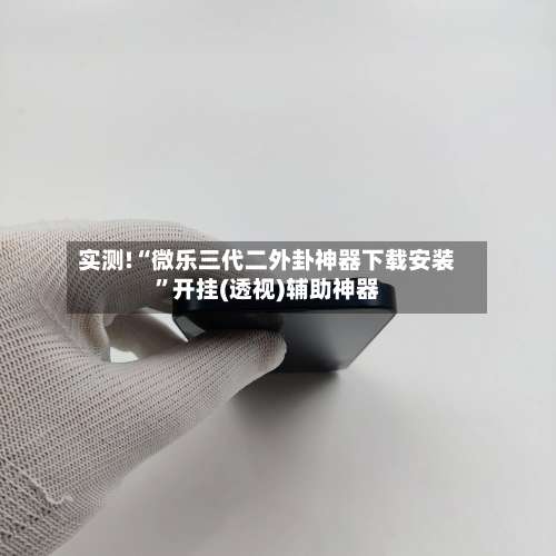 实测!“微乐三代二外卦神器下载安装”开挂(透视)辅助神器-第1张图片