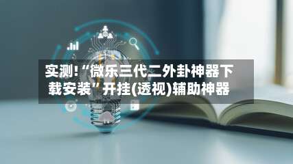 实测!“微乐三代二外卦神器下载安装”开挂(透视)辅助神器-第3张图片