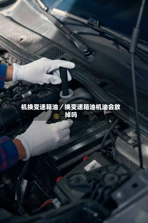 机换变速箱油／换变速箱油机油会放掉吗-第1张图片