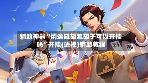 辅助神器“闲逸碰胡跑胡子可以开挂吗	”开挂(透视)辅助教程-第2张图片