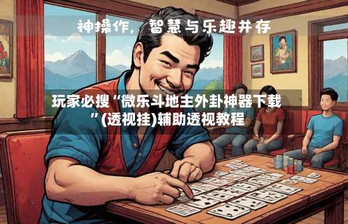 玩家必搜“微乐斗地主外卦神器下载”(透视挂)辅助透视教程-第1张图片