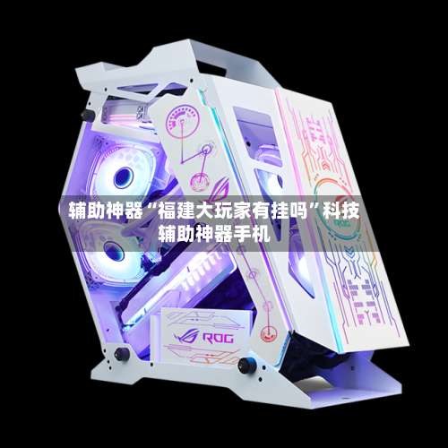 辅助神器“福建大玩家有挂吗	”科技辅助神器手机-第1张图片
