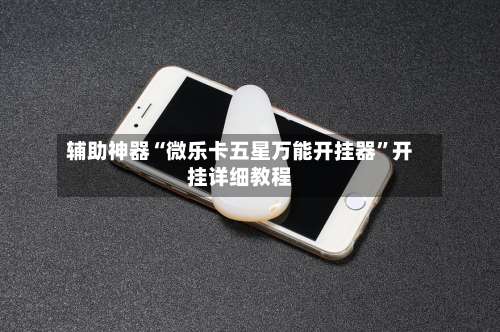 辅助神器“微乐卡五星万能开挂器	”开挂详细教程-第1张图片