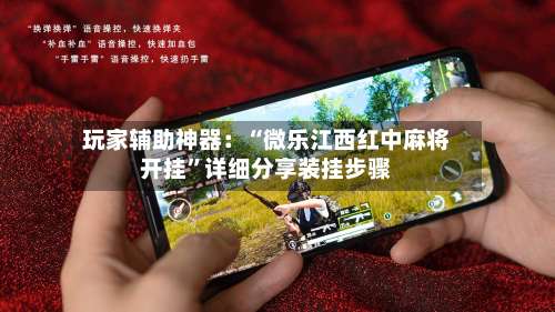 玩家辅助神器：“微乐江西红中麻将开挂”详细分享装挂步骤-第1张图片