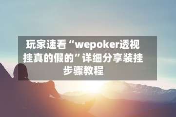 玩家速看“wepoker透视挂真的假的	”详细分享装挂步骤教程-第1张图片