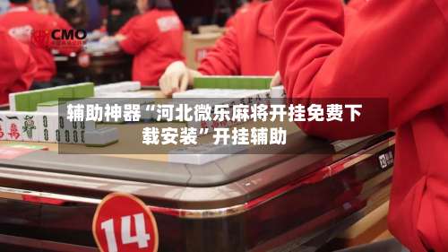 辅助神器“河北微乐麻将开挂免费下载安装	”开挂辅助-第1张图片